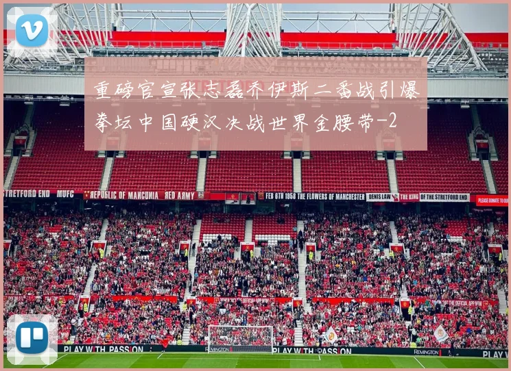 重磅官宣张志磊乔伊斯二番战引爆拳坛中国硬汉决战世界金腰带