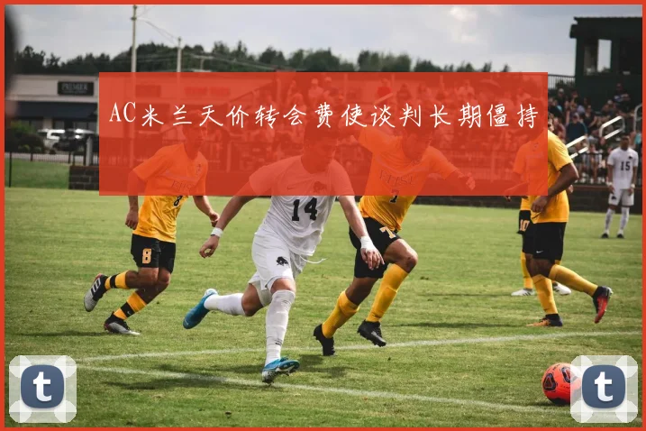 AC米兰天价转会费使谈判长期僵持