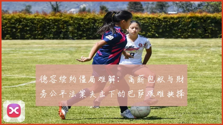 德容续约僵局难解：高薪包袱与财务公平法案夹击下的巴萨艰难抉择