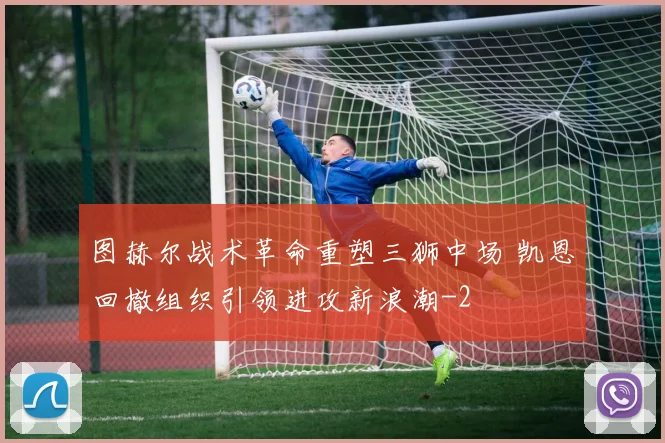 图赫尔战术革命重塑三狮中场 凯恩回撤组织引领进攻新浪潮