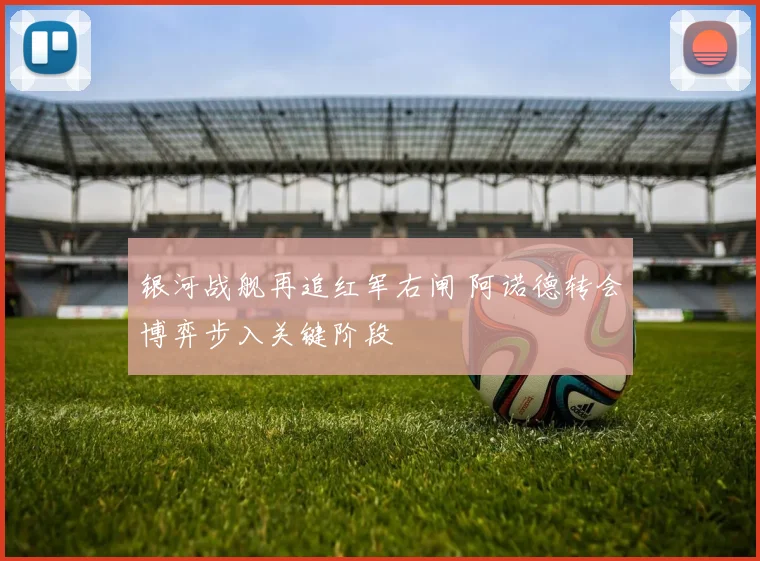 银河战舰再追红军右闸 阿诺德转会博弈步入关键阶段