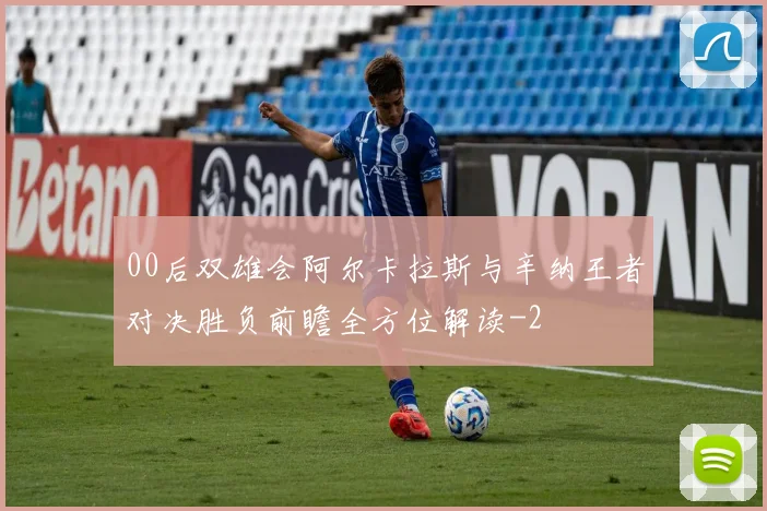 00后双雄会阿尔卡拉斯与辛纳王者对决胜负前瞻全方位解读