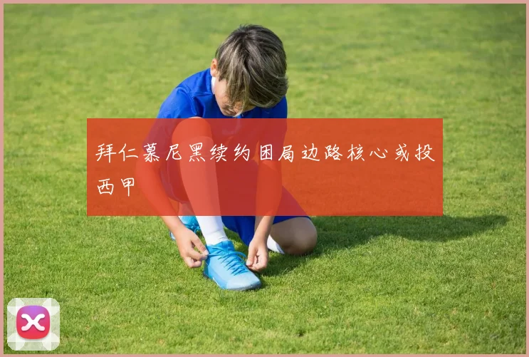 拜仁慕尼黑续约困局边路核心或投西甲