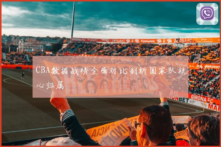 CBA数据战绩全面对比剖析国家队核心归属