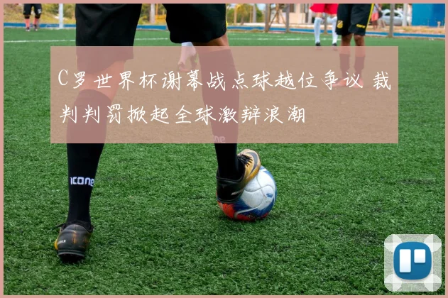 C罗世界杯谢幕战点球越位争议 裁判判罚掀起全球激辩浪潮