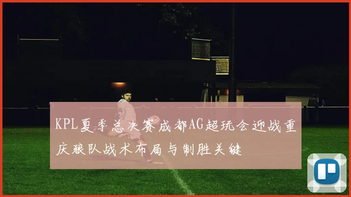 KPL夏季总决赛成都AG超玩会迎战重庆狼队战术布局与制胜关键