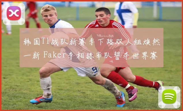 韩国T1战队新赛季下路双人组焕然一新 Faker李相赫率队誓夺世界赛冠军奖杯