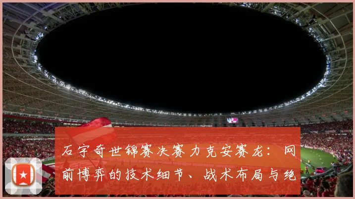 石宇奇世锦赛决赛力克安赛龙:网前博弈的技术细节、战术布局与绝杀瞬间全面复盘