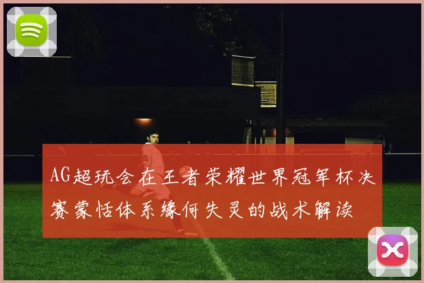 AG超玩会在王者荣耀世界冠军杯决赛蒙恬体系缘何失灵的战术解读