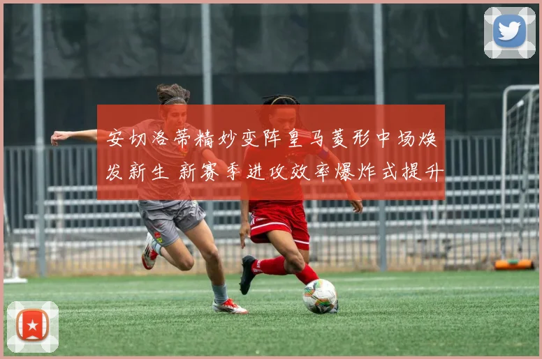 安切洛蒂精妙变阵皇马菱形中场焕发新生 新赛季进攻效率爆炸式提升背后的战术密码