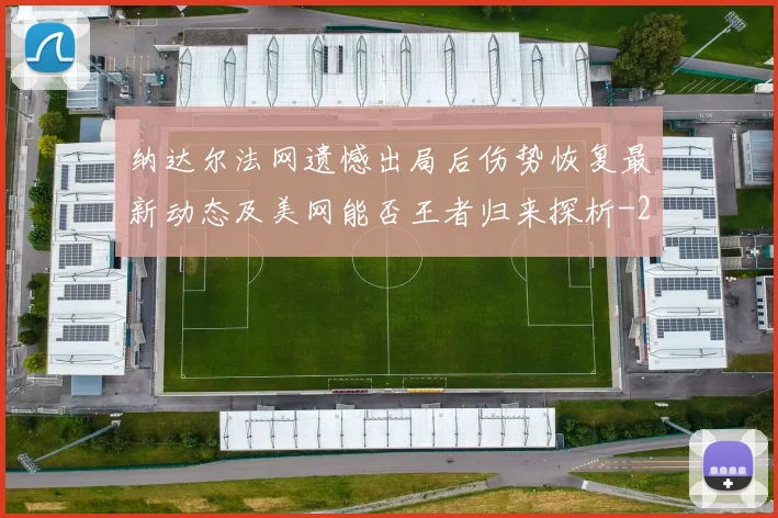 纳达尔法网遗憾出局后伤势恢复最新动态及美网能否王者归来探析