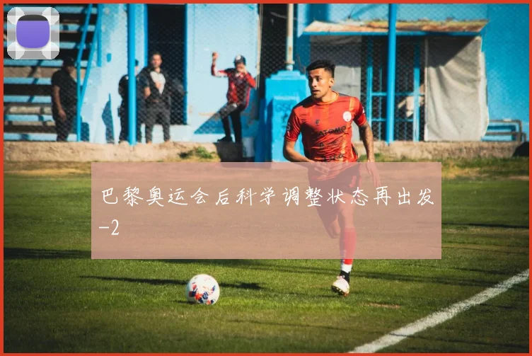 巴黎奥运会后科学调整状态再出发