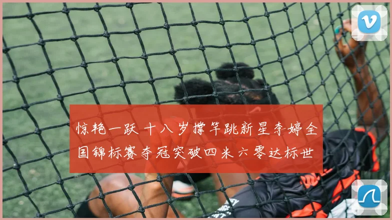 惊艳一跃 十八岁撑竿跳新星李婷全国锦标赛夺冠突破四米六零达标世锦赛