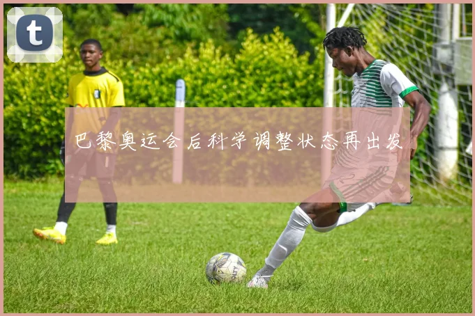 巴黎奥运会后科学调整状态再出发