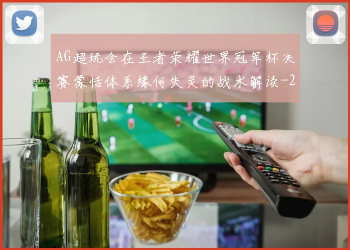 AG超玩会在王者荣耀世界冠军杯决赛蒙恬体系缘何失灵的战术解读