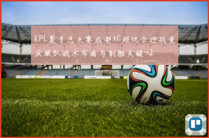 KPL夏季总决赛成都AG超玩会迎战重庆狼队战术布局与制胜关键